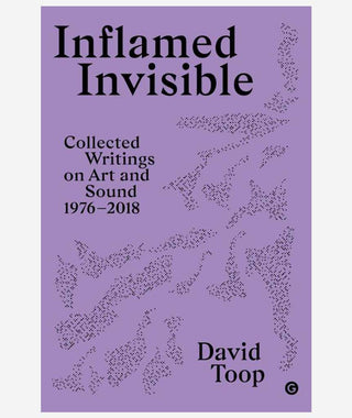 Inflamed Invisible: Collected Writing on Art and Sound 1976 - 2018 by David Toop}