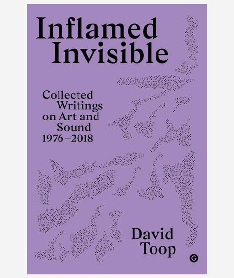 Inflamed Invisible: Collected Writing on Art and Sound 1976 - 2018 by David Toop