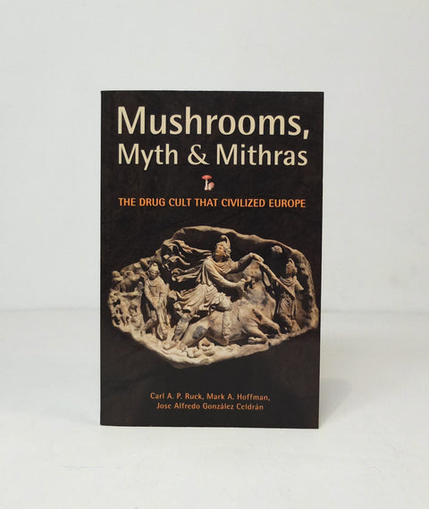 Mushrooms, Myth and Mithras: The Drug Cult that Civilized Europe By Carl Ruck, Mark Alwin Hoffman, José Alfredo González Celdrán