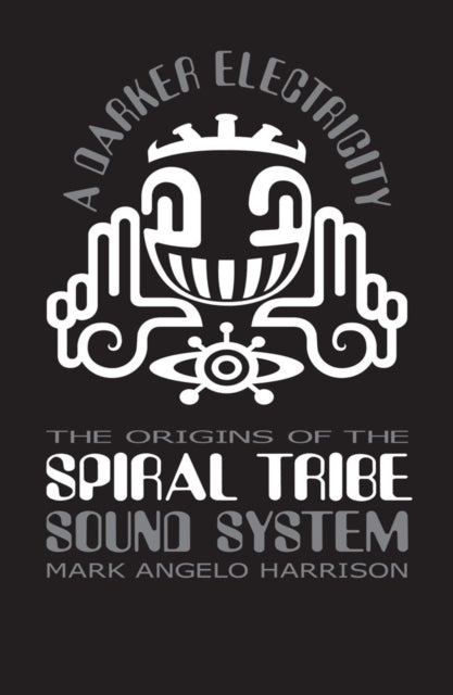 A Darker Electricity : The Origins of the Spiral Tribe Sound System by Mark Angelo Harrison