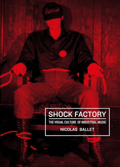 Shock Factory: The Visual Culture of Industrial Music by Nicolas Ballet