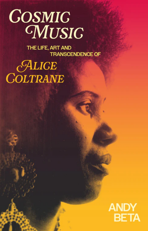 Cosmic Music: The Life, Art and Transcendence of Alice Coltrane by Andy Beta