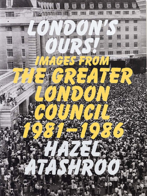 London’s Ours! Images From The Greater London Council 1981–1986 by Hazel Atashroo