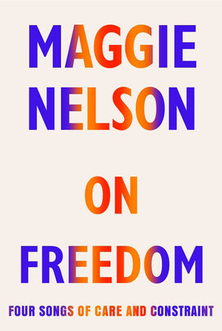 On Freedom: Four Songs of Care and Constraint by Maggie Nelson}