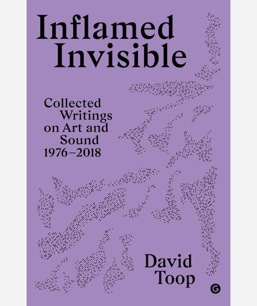 Inflamed Invisible: Collected Writing on Art and Sound 1976 - 2018 by David Toop}